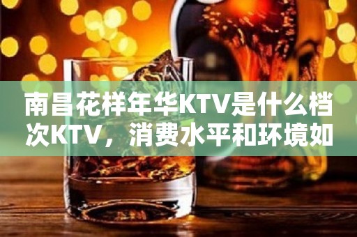 南昌花样年华KTV是什么档次KTV，消费水平和环境如何？