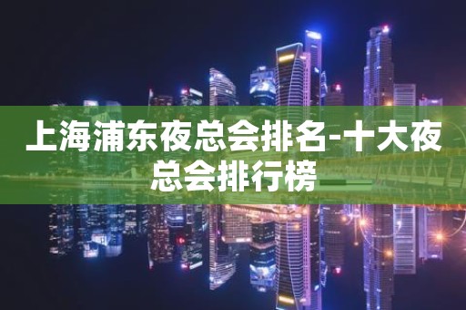 上海浦东夜总会排名-十大夜总会排行榜