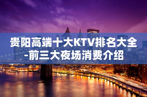 贵阳高端十大KTV排名大全-前三大夜场消费介绍