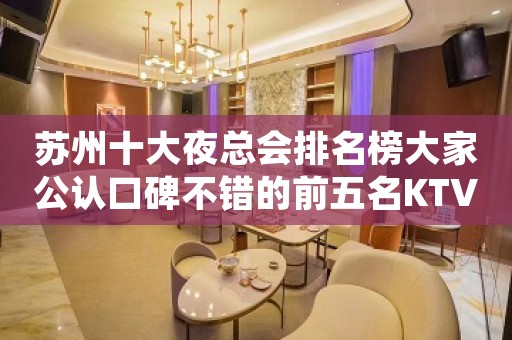 苏州十大夜总会排名榜大家公认口碑不错的前五名KTV排名大全预定