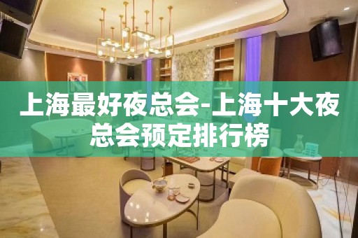 上海最好夜总会-上海十大夜总会预定排行榜