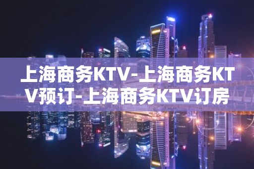 上海商务KTV-上海商务KTV预订-上海商务KTV订房