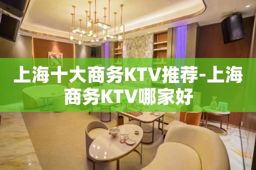 上海十大商务KTV推荐-上海商务KTV哪家好