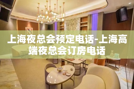 上海夜总会预定电话-上海高端夜总会订房电话