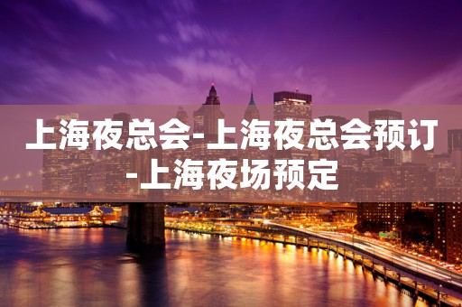 上海夜总会-上海夜总会预订-上海夜场预定