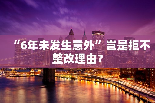 “6年未发生意外”岂是拒不整改理由？
