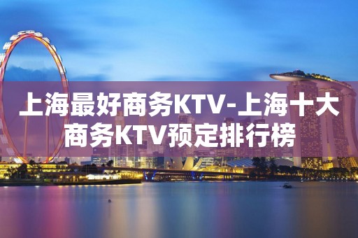 上海最好商务KTV-上海十大商务KTV预定排行榜