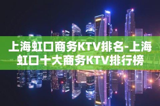 上海虹口商务KTV排名-上海虹口十大商务KTV排行榜