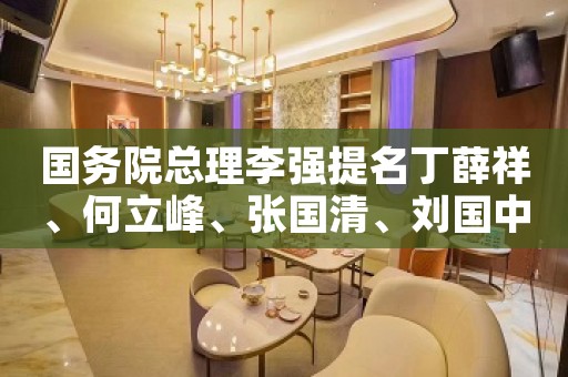 国务院总理李强提名丁薛祥、何立峰、张国清、刘国中为国务院副总理人选