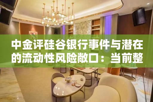 中金评硅谷银行事件与潜在的流动性风险敞口：当前整体情况可能并没有市场担忧的那么紧张