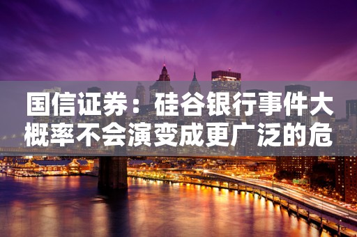 国信证券：硅谷银行事件大概率不会演变成更广泛的危机事件