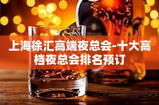 上海徐汇高端夜总会-十大高档夜总会排名预订