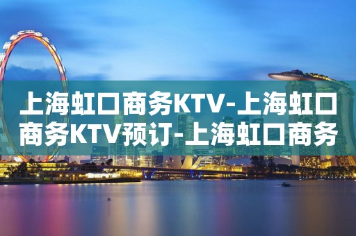 上海虹口商务KTV-上海虹口商务KTV预订-上海虹口商务KTV订房