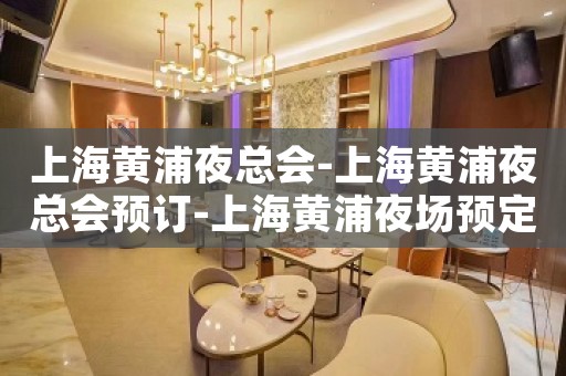 上海黄浦夜总会-上海黄浦夜总会预订-上海黄浦夜场预定