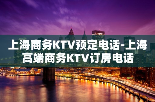 上海商务KTV预定电话-上海高端商务KTV订房电话