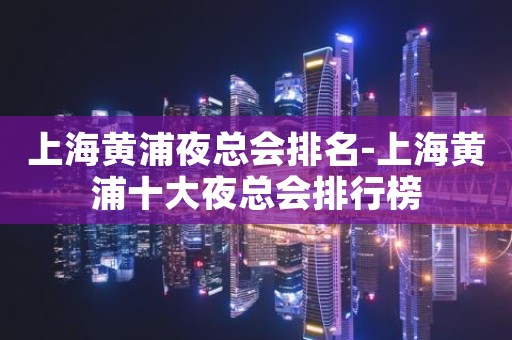 上海黄浦夜总会排名-上海黄浦十大夜总会排行榜