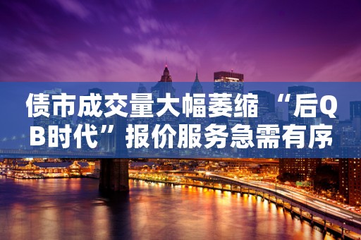 债市成交量大幅萎缩 “后QB时代”报价服务急需有序过渡