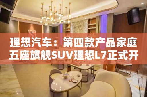 理想汽车：第四款产品家庭五座旗舰SUV理想L7正式开启交付