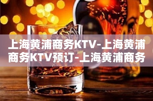 上海黄浦商务KTV-上海黄浦商务KTV预订-上海黄浦商务KTV订房