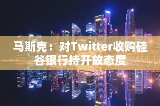 马斯克：对Twitter收购硅谷银行持开放态度