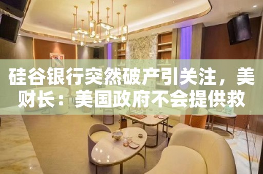 硅谷银行突然破产引关注，美财长：美国政府不会提供救助