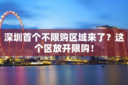 深圳首个不限购区域来了？这个区放开限购！
