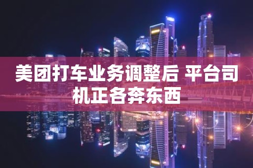 美团打车业务调整后 平台司机正各奔东西