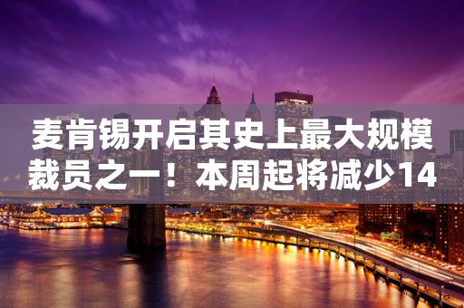 麦肯锡开启其史上最大规模裁员之一！本周起将减少1400个岗位
