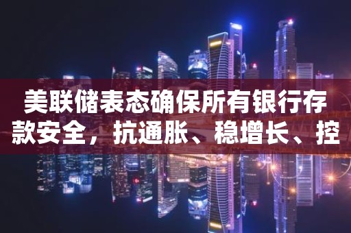 美联储表态确保所有银行存款安全，抗通胀、稳增长、控金融风险恐难“三全其美”
