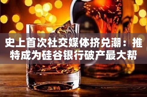 史上首次社交媒体挤兑潮：推特成为硅谷银行破产最大帮凶