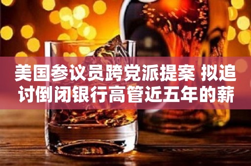 美国参议员跨党派提案 拟追讨倒闭银行高管近五年的薪酬