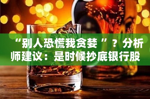 “别人恐慌我贪婪 ”？分析师建议：是时候抄底银行股了