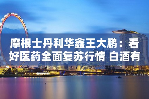 摩根士丹利华鑫王大鹏：看好医药全面复苏行情 白酒有望实现戴维斯双击