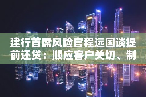 建行首席风险官程远国谈提前还贷：顺应客户关切、制定专门服务方案和流程