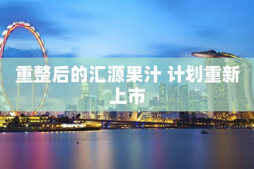 重整后的汇源果汁 计划重新上市
