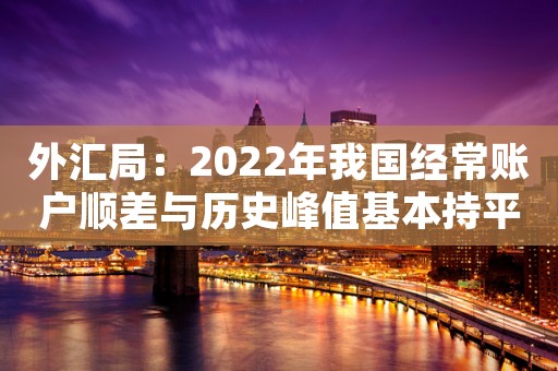 外汇局：2022年我国经常账户顺差与历史峰值基本持平，外债风险总体可控