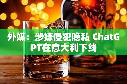外媒：涉嫌侵犯隐私 ChatGPT在意大利下线