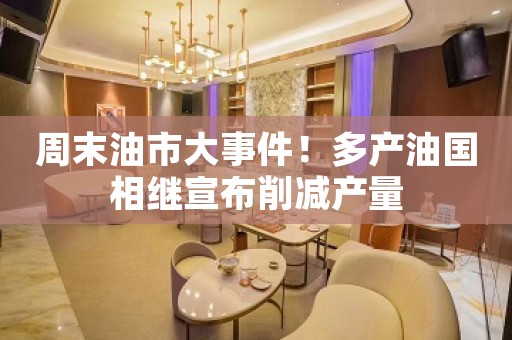 周末油市大事件！多产油国相继宣布削减产量