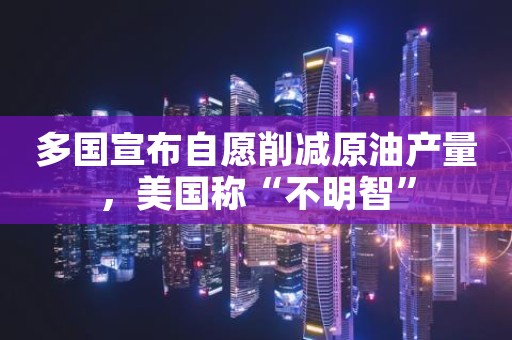 多国宣布自愿削减原油产量，美国称“不明智”