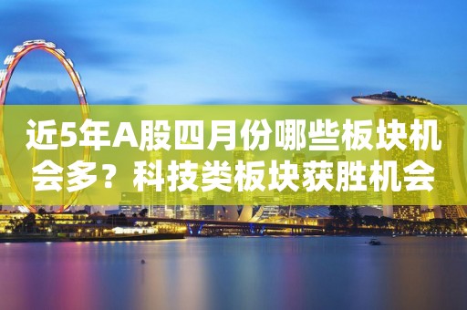 近5年A股四月份哪些板块机会多？科技类板块获胜机会大