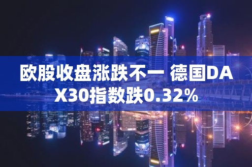 欧股收盘涨跌不一 德国DAX30指数跌0.32%
