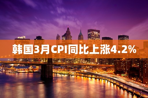韩国3月CPI同比上涨4.2%