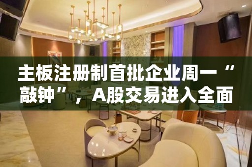 主板注册制首批企业周一“敲钟”，A股交易进入全面注册制时代