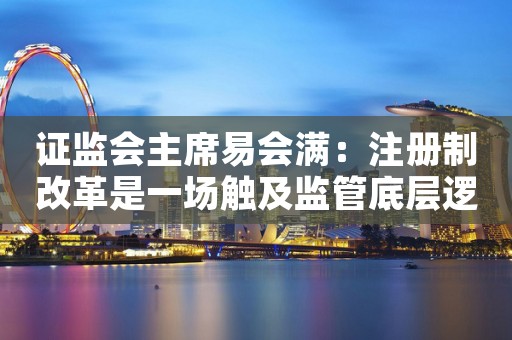 证监会主席易会满：注册制改革是一场触及监管底层逻辑的变动，刀刃向内的变革