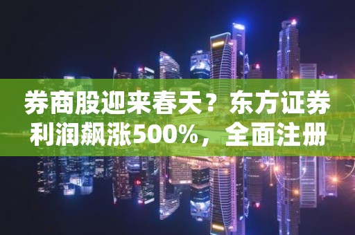 券商股迎来春天？东方证券利润飙涨500%，全面注册制有望驱动业绩回暖