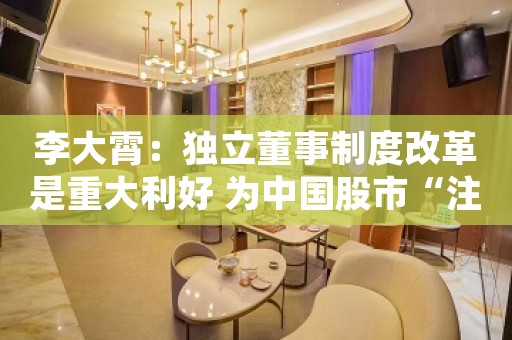 李大霄：独立董事制度改革是重大利好 为中国股市“注册牛”增加政策保障 推动资本市场健康稳定发展