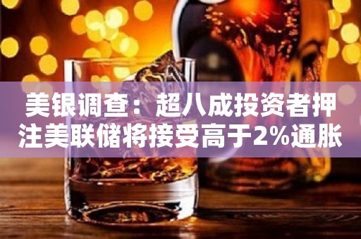美银调查：超八成投资者押注美联储将接受高于2%通胀