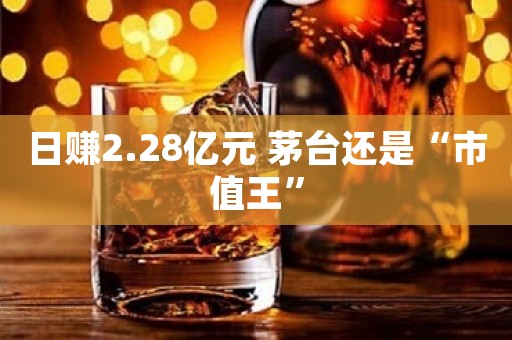 日赚2.28亿元 茅台还是“市值王”
