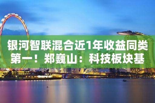 银河智联混合近1年收益同类第一！郑巍山：科技板块基本面或迎提升