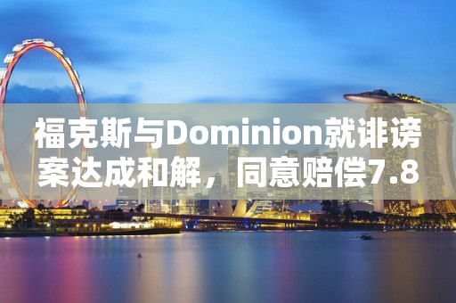 福克斯与Dominion就诽谤案达成和解，同意赔偿7.875亿美元